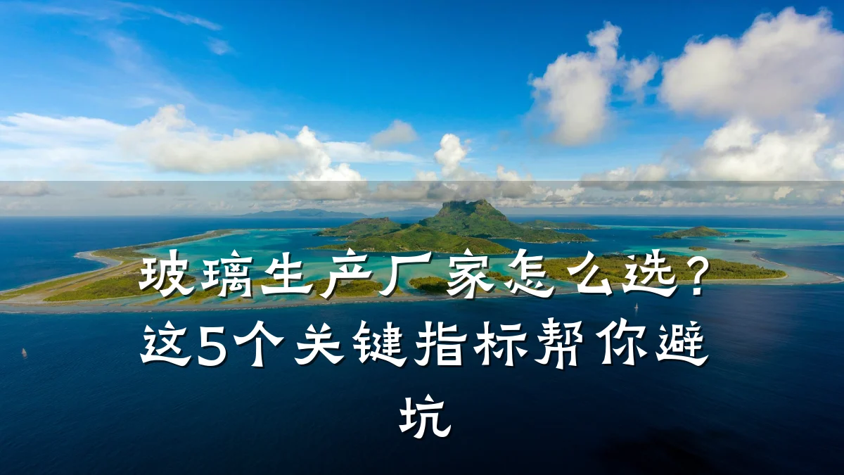 玻璃生产厂家怎么选?这5个关键指标帮你避坑