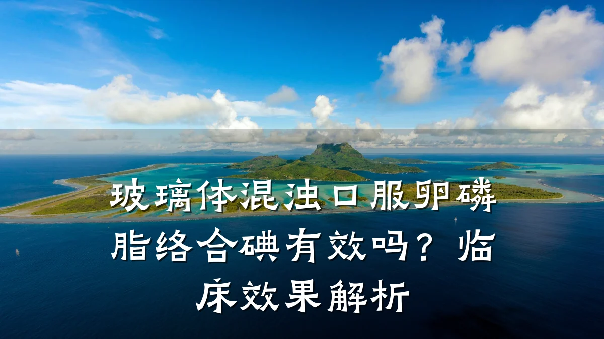 玻璃体混浊口服卵磷脂络合碘有效吗?临床效果解析
