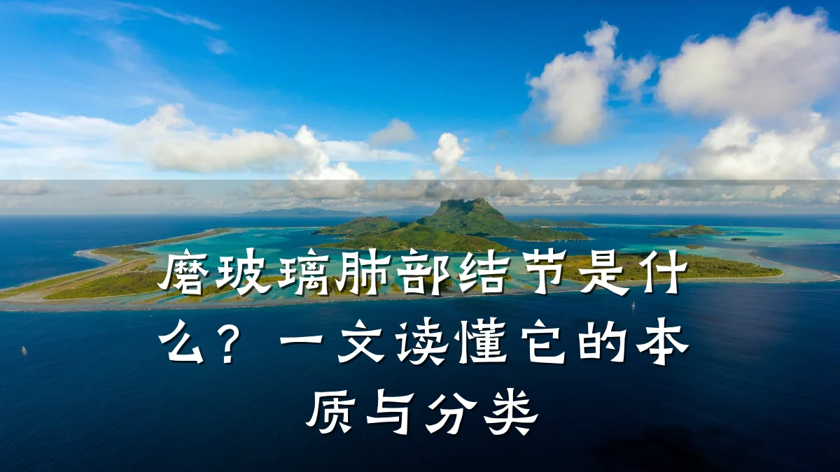 磨玻璃肺部结节是什么?一文读懂它的本质与分类