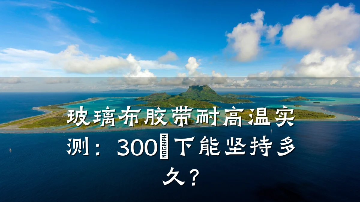 玻璃布胶带耐高温实测：300℃下能坚持多久？