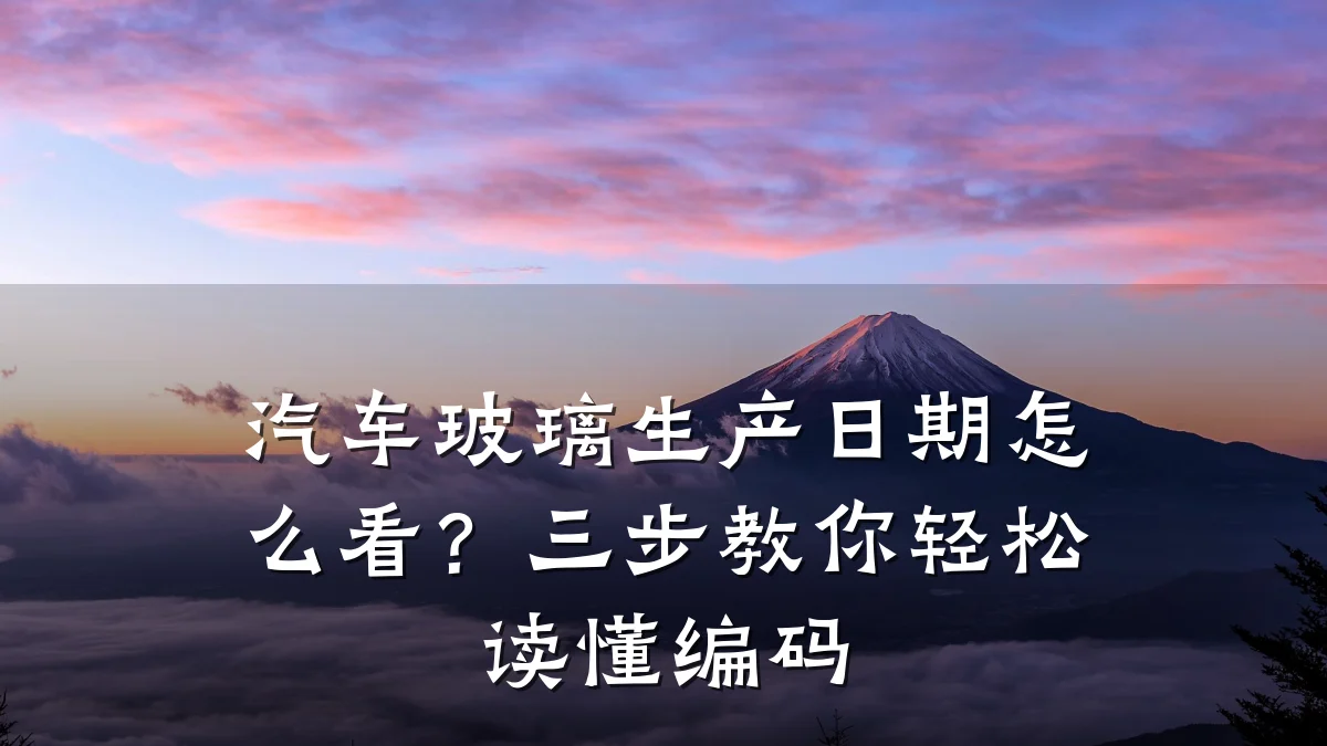 汽车玻璃生产日期怎么看？三步教你轻松读懂编码
