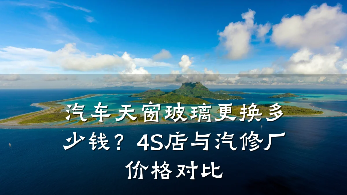 汽车天窗玻璃更换多少钱？4S店与汽修厂价格对比