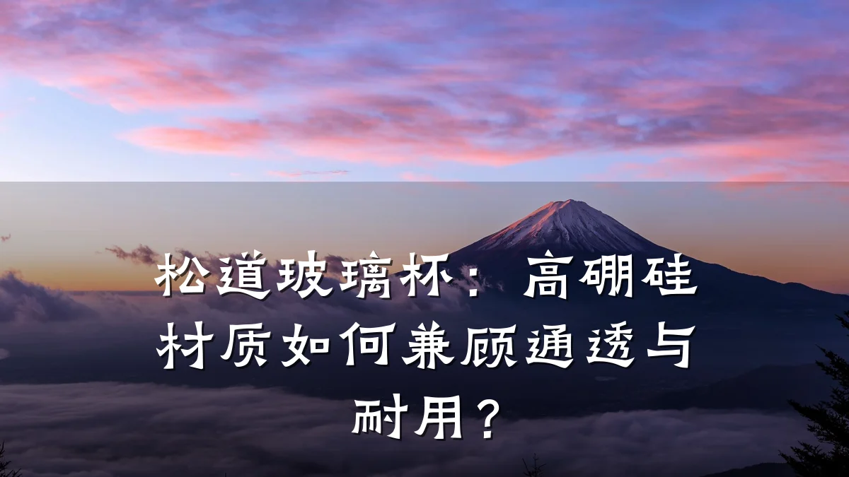 松道玻璃杯:高硼硅材质如何兼顾通透与耐用?