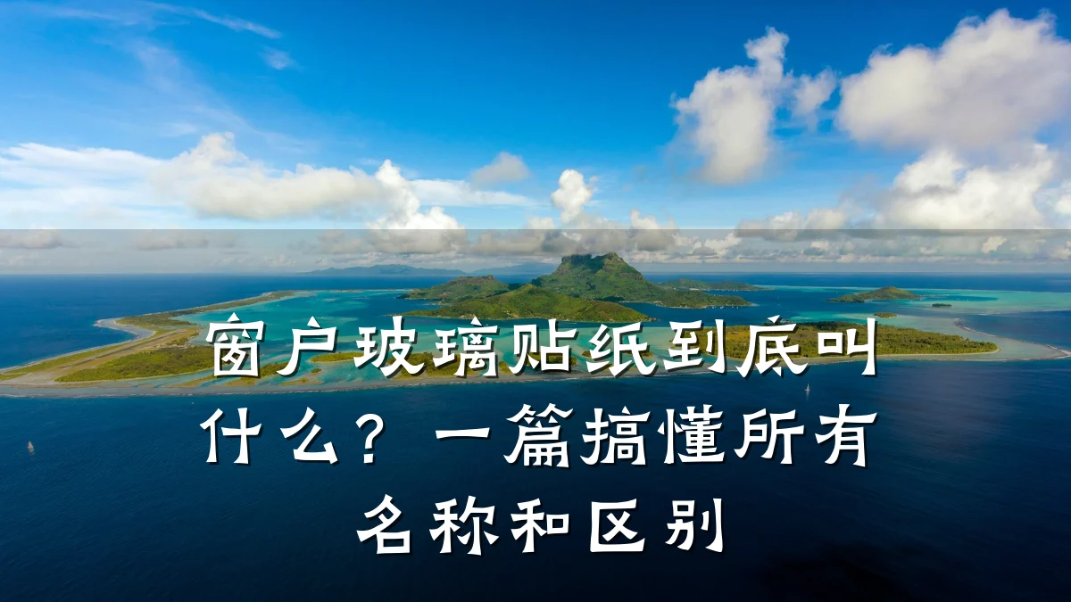 窗户玻璃贴纸到底叫什么？一篇搞懂所有名称和区别