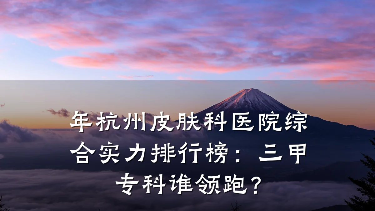 年杭州皮肤科医院综合实力排行榜:三甲专科谁领跑?